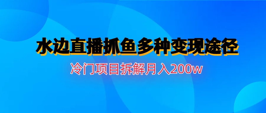 （6656期）水边直播抓鱼多种变现途径冷门项目月入200w拆解-副业城