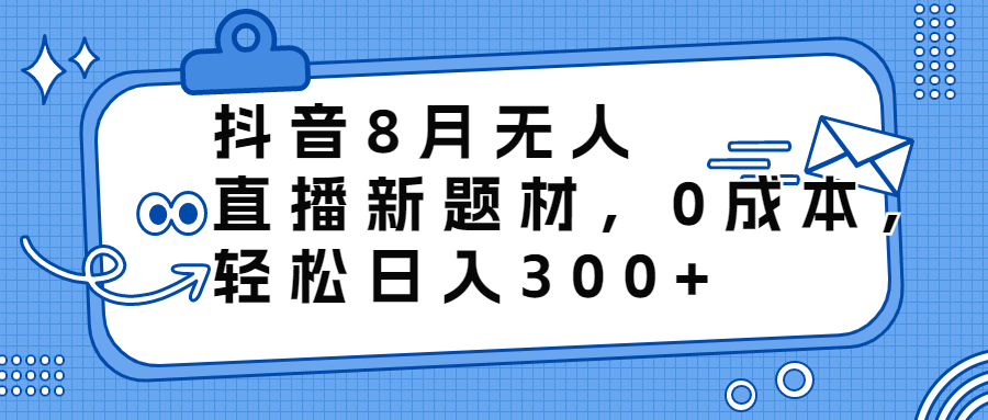 （6719期）抖音8月无人直播新题材，0成本，轻松日入300+-副业城