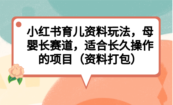 （6728期）小红书育儿资料玩法，母婴长赛道，适合长久操作的项目（资料打包）-副业城