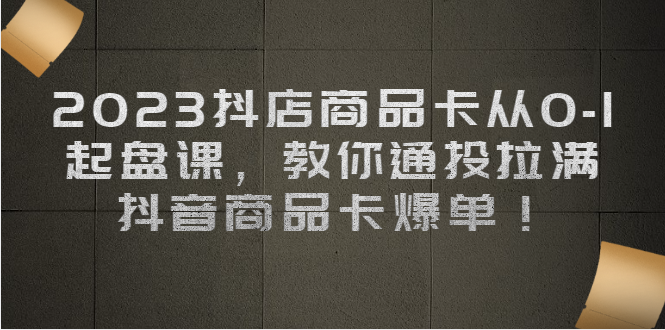 （6808期）2023抖店商品卡从0-1 起盘课，教你通投拉满，抖音商品卡爆单！-副业城