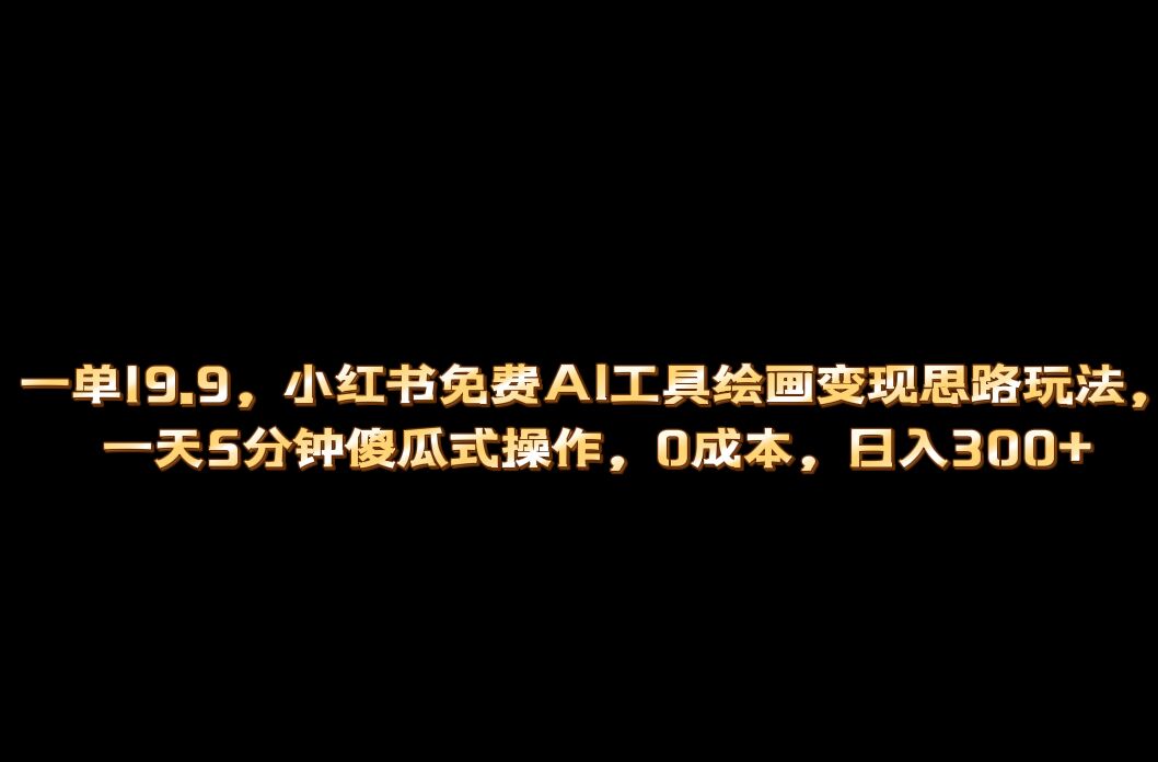 （6839期）小红书免费AI工具绘画变现玩法，一天5分钟傻瓜式操作，0成本日入300+-副业城