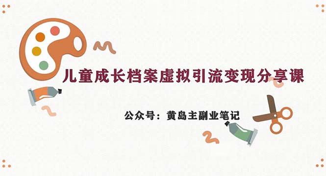 （6902期）副业拆解：儿童成长档案虚拟资料变现副业，一条龙实操玩法（教程+素材）-副业城