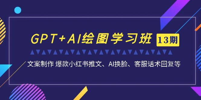 （6911期）GPT+AI绘图学习班【第13期】 文案制作 爆款小红书推文、AI换脸、客服话术-副业城