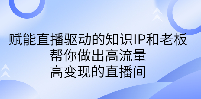 （6903期）某付费课-赋能直播驱动的知识IP和老板，帮你做出高流量、高变现的直播间-副业城