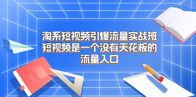 （6956期）淘系短视频引爆流量实战班，​短视频是一个没有天花板的流量入口-副业城