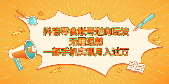 （6972期）抖音零食账号逆向玩法，无需混剪，一部手机实现月入过万-副业城