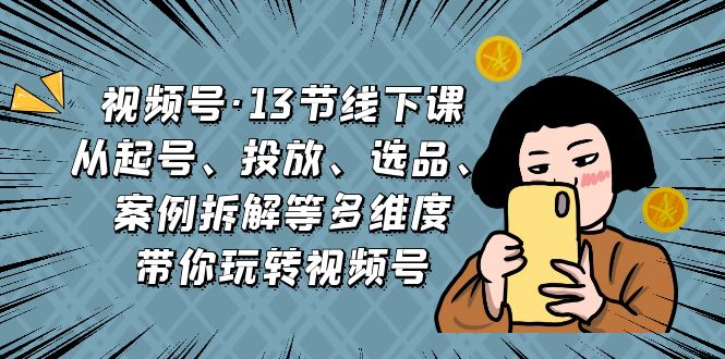 （6967期）视频号·13节线下课，从起号、投放、选品、案例拆解等多维度带你玩转视频号-副业城