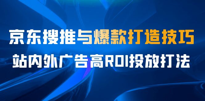 （6979期）某收费培训56期7月课，京东搜推与爆款打造技巧，站内外广告高ROI投放打法-副业城