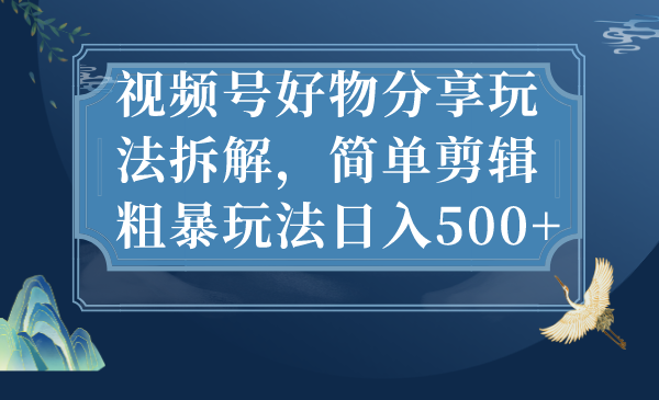 （7002期）视频号好物分享玩法拆解，简单剪辑粗暴玩法日入500+-副业城