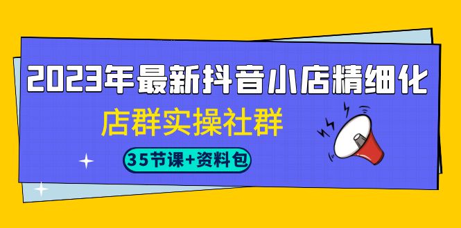 （7042期）2023年最新抖音小店精细化-店群实操社群（35节课+资料包）-副业城