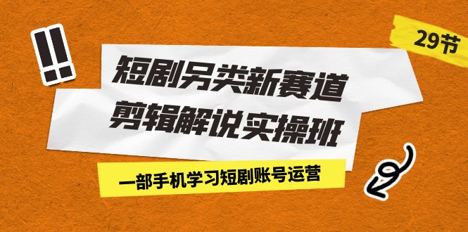 （7051期）短剧另类新赛道剪辑解说实操班：一部手机学习短剧账号运营（29节 价值500）-副业城