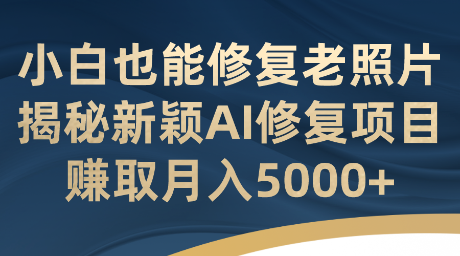 （7072期）小白也能修复老照片！揭秘新颖AI修复项目，赚取月入5000+-副业城