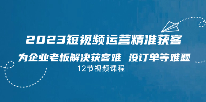 （7130期）2023短视频·运营精准获客，为企业老板解决获客难 没订单等难题（12节课）-副业城