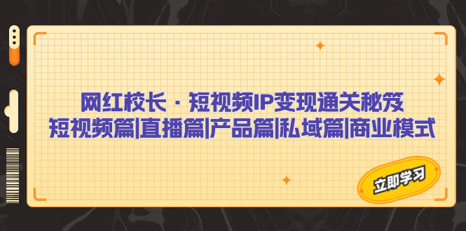 （7129期）网红校长·短视频IP变现通关秘笈：短视频篇+直播篇+产品篇+私域篇+商业模式-副业城