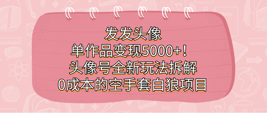 发发头像，单作品变现5000+！头像号全新玩法拆解，0成本的空手套白狼项目-副业城