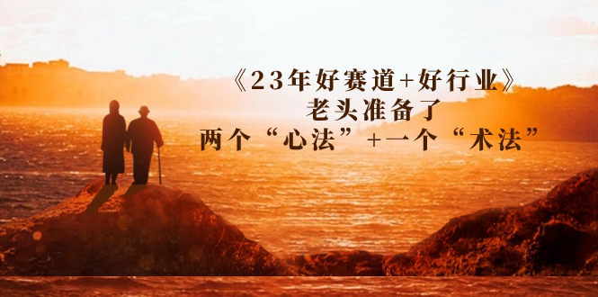 （7177期）某收费文章《23年好赛道+好行业》老头准备了两个“心法”+一个“术法”-副业城