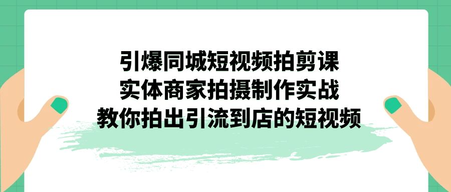 （7188期）引爆同城-短视频拍剪课：实体商家拍摄制作实战，教你拍出引流到店的短视频-副业城