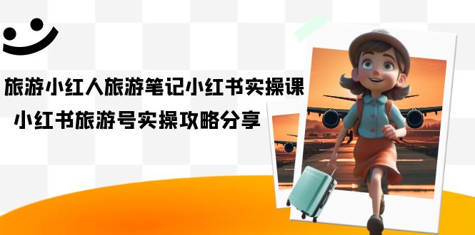 （7204期）旅游小红人-旅游笔记小红书实操课，小红书旅游号实操攻略分享（8节课）-副业城