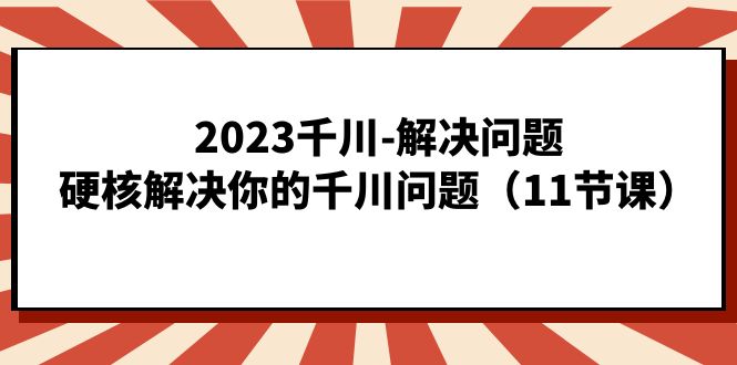 （7214期）2023千川-解决问题，硬核解决你的千川问题（11节课）-副业城