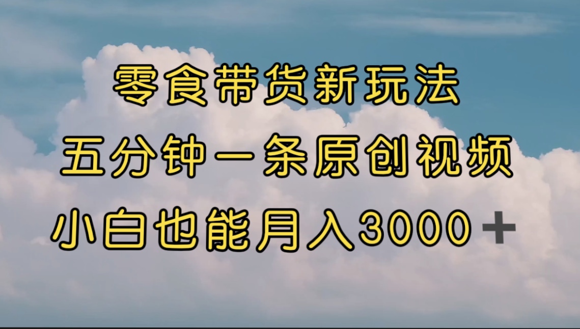 （7390期）零食带货新玩法，5分钟一条原创视频，新手小白也能轻松月入3000+ （教程）-副业城
