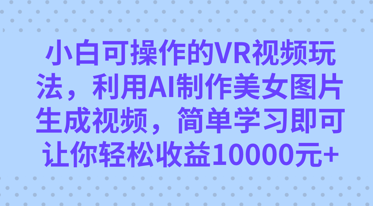 （7452期）小白可操作的VR视频玩法，利用AI制作美女图片生成视频，你轻松收益10000+-副业城