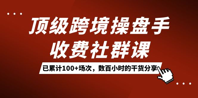 （7469期）顶级跨境操盘手收费社群课：已累计100+场次，数百小时的干货分享！-副业城