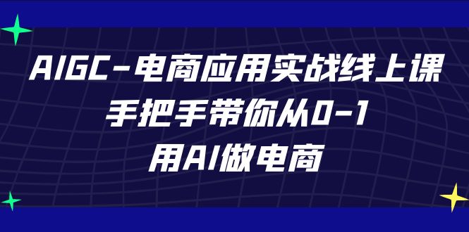 （7478期）AIGC-电商应用实战线上课，手把手带你从0-1，用AI做电商-副业城