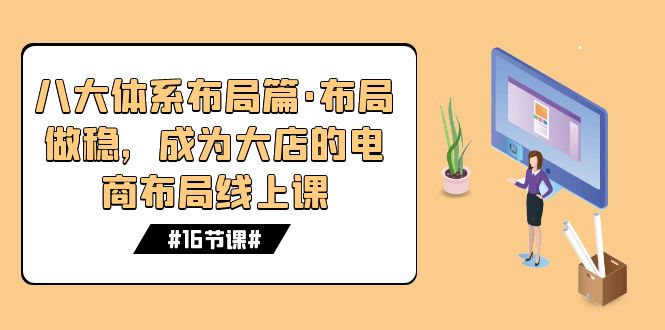 （7487期）八大体系布局篇·布局做稳，成为大店的电商布局线上课（16节课）-副业城