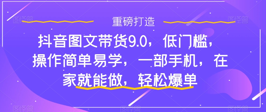 （7572期）抖音图文带货9.0，低门槛，操作简单易学，一部手机，在家就能做，轻松爆单-副业城