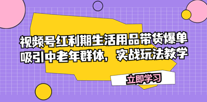 （7584期）视频号红利期生活用品带货爆单，吸引中老年群体，实战玩法教学-副业城
