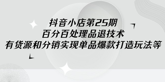 （9255期）抖音小店-第25期，百分百处理品退技术，有货源和分销实现单品爆款打造玩法-副业城