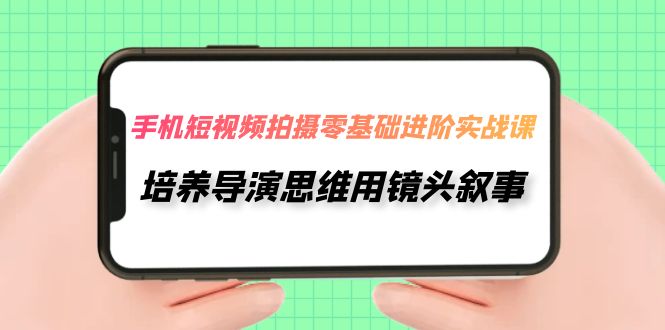 （7601期）手机短视频拍摄-零基础进阶实操课，培养导演思维用镜头叙事（30节课）-副业城