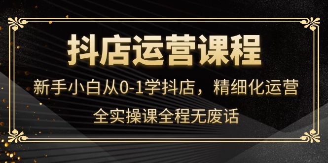 （4001期）抖店运营，新手小白从0-1学抖店，精细化运营，全实操课全程无废话-副业城