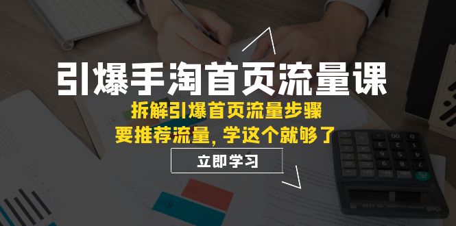 （7620期）引爆-手淘首页流量课：拆解引爆首页流量步骤，要推荐流量，学这个就够了-副业城