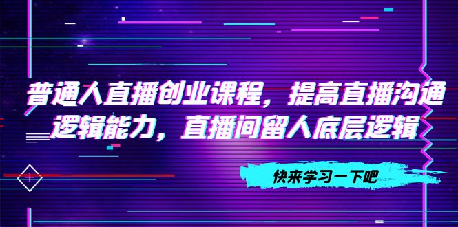（7616期）普通人直播创业课程，提高直播沟通逻辑能力，直播间留人底层逻辑（10节）-副业城