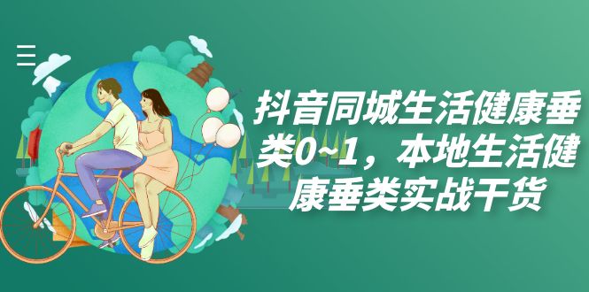 （7615期）抖音同城生活健康垂类0~1，​本地生活健康垂类实战干货-副业城
