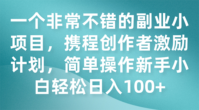 （7613期）一个非常不错的副业小项目，携程创作者激励计划，简单操作新手小白日入100+-副业城