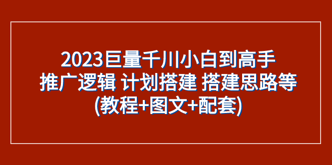 （7662期）2023巨量千川小白到高手：推广逻辑 计划搭建 搭建思路等(教程+图文+配套)-副业城