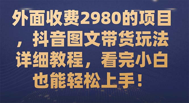 （7685期）外面收费2980的项目，抖音图文带货玩法详细教程，看完小白也能轻松上手！-副业城