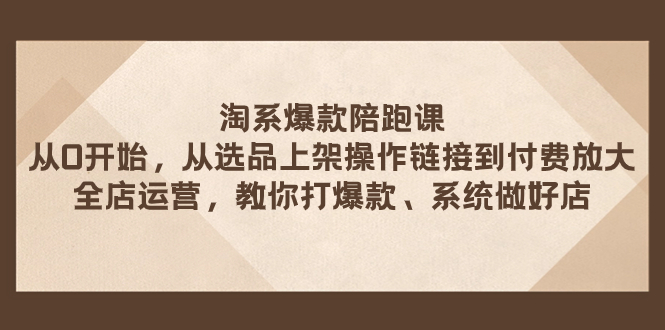 （7725期）淘系爆款陪跑课 从选品上架操作链接到付费放大 全店运营 打爆款 系统做好店-副业城