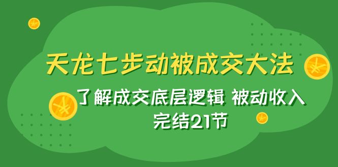（7753期）天龙/七步动被成交大法：了解成交底层逻辑 被动收入 完结21节-副业城