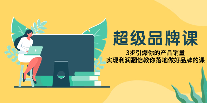 （7778期）超级/品牌课，3步引爆你的产品销量，实现利润翻倍教你落地做好品牌的课-副业城