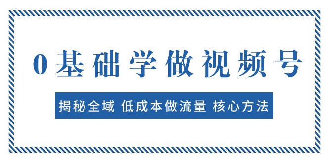 （7784期）0基础学做视频号：揭秘全域 低成本做流量 核心方法  快速出爆款 轻松变现-副业城