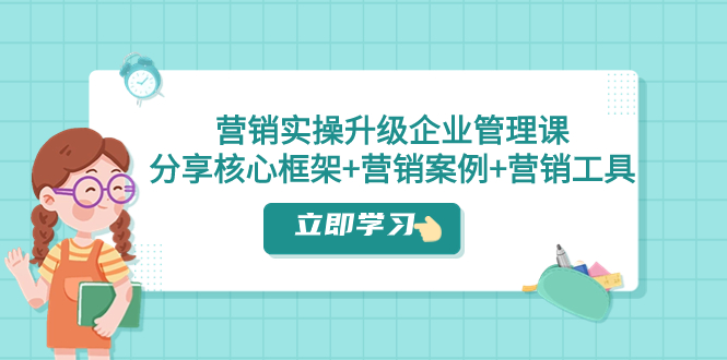 （7821期）营销实操升级·企业管理课：分享核心框架+营销案例+营销工具（课程+文档）-副业城