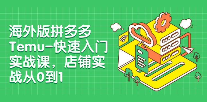 （7876期）海外版拼多多Temu-快速入门实战课，店铺实战从0到1（12节课）-副业城