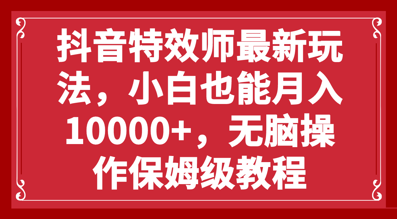 （7897期）抖音特效师最新玩法，小白也能月入10000+，无脑操作保姆级教程-副业城