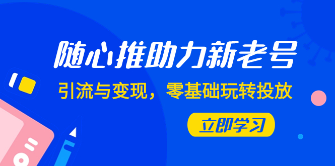 （7925期）随心推-助力新老号，引流与变现，零基础玩转投放（7节课）-副业城