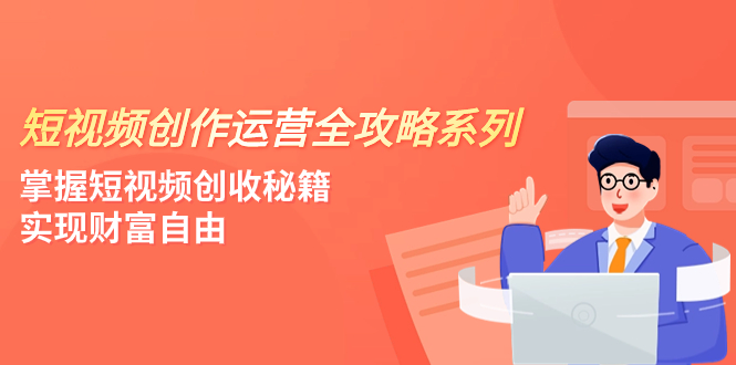 （7924期）短视频创作运营-全攻略系列，掌握短视频创收秘籍，实现财富自由（4节课）-副业城