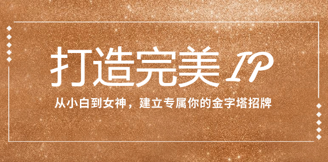 （7948期）打造完美IP：从小白到女神，建立专属你的金字塔招牌（15节课）-副业城