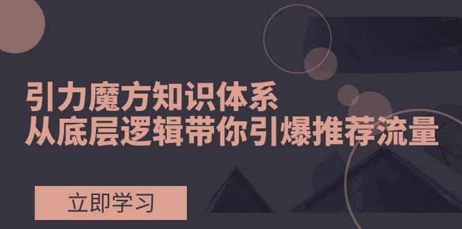 （7950期）引力魔方知识体系，从底层逻辑带你引爆荐推流量！-副业城